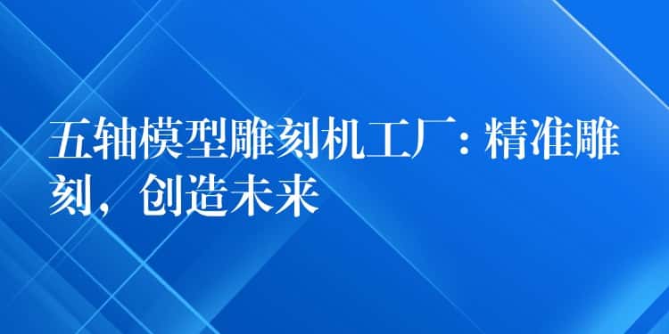 五轴模型雕刻机工厂: 精准雕刻，创造未来