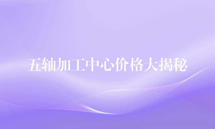 五轴加工中心价格大揭秘