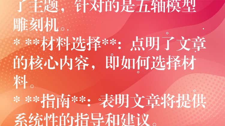 ## 五轴模型雕刻机材料选择指南：从入门到精通

这个标题包含了以下关键信息：

* **五轴模型雕刻机**:  明确了主题，针对的是五轴模型雕刻机。
* **材料选择**:  点明了文章的核心内容，即如何选择材料。
* **指南**:  表明文章将提供系统性的指导和建议。
* **从入门到精通**:  暗示文章内容涵盖不同层次，适合初学者和进阶用户。

这个标题简洁明了，能够吸引目标读者的注意力，并准确传达文章的主题和内容。