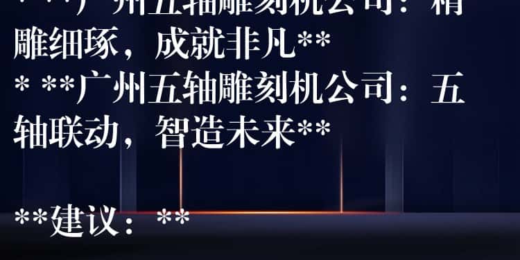 ## 广州五轴雕刻机公司：精密制造，匠心雕琢

**可选标题：**

* **广州五轴雕刻机公司：引领精密加工新时代**
* **广州五轴雕刻机公司：您的精密制造合作伙伴**
* **广州五轴雕刻机公司：精雕细琢，成就非凡**
* **广州五轴雕刻机公司：五轴联动，智造未来**

**建议：**

* 可以根据公司具体业务和产品特点，选择更贴切的标题。
* 可以在标题中加入公司名称或品牌名称，提高辨识度。
* 可以使用更具吸引力的词汇，例如“领先”、“专业”、“高效”等，提升标题的吸引力。